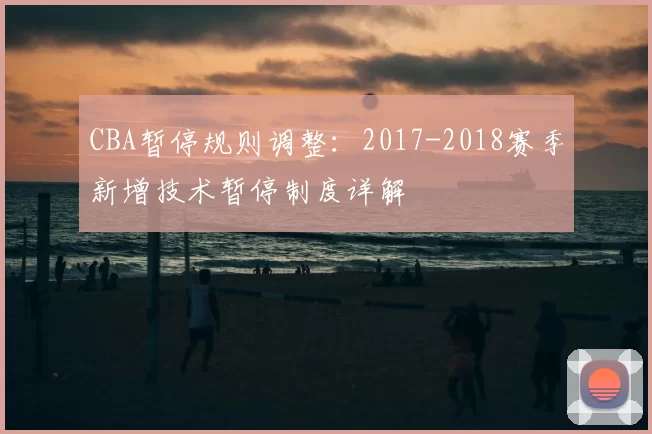 CBA暂停规则调整：2017-2018赛季新增技术暂停制度详解
