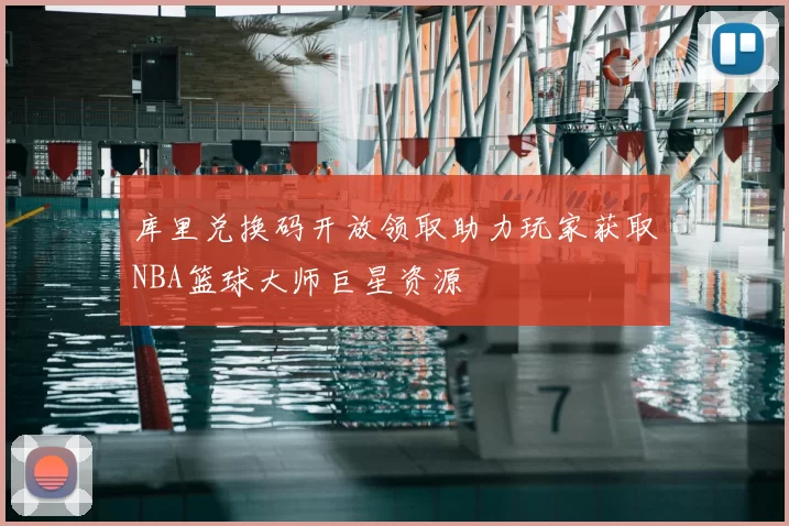 库里兑换码开放领取助力玩家获取NBA篮球大师巨星资源