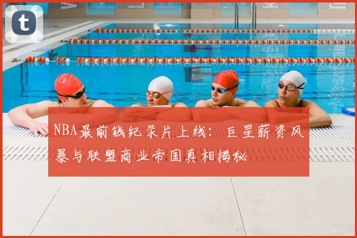 NBA最前钱纪录片上线：巨星薪资风暴与联盟商业帝国真相揭秘