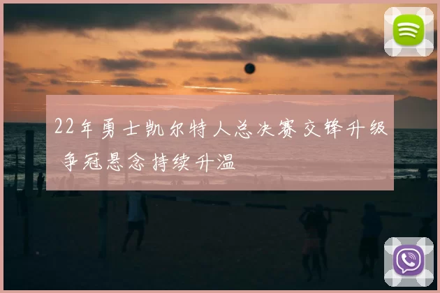 22年勇士凯尔特人总决赛交锋升级 争冠悬念持续升温