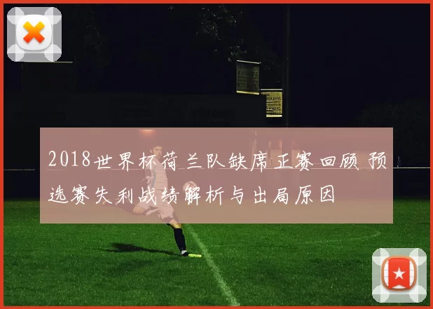2018世界杯荷兰队缺席正赛回顾 预选赛失利战绩解析与出局原因