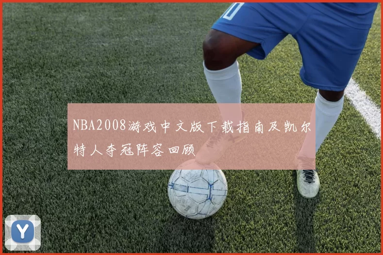 NBA2008游戏中文版下载指南及凯尔特人夺冠阵容回顾