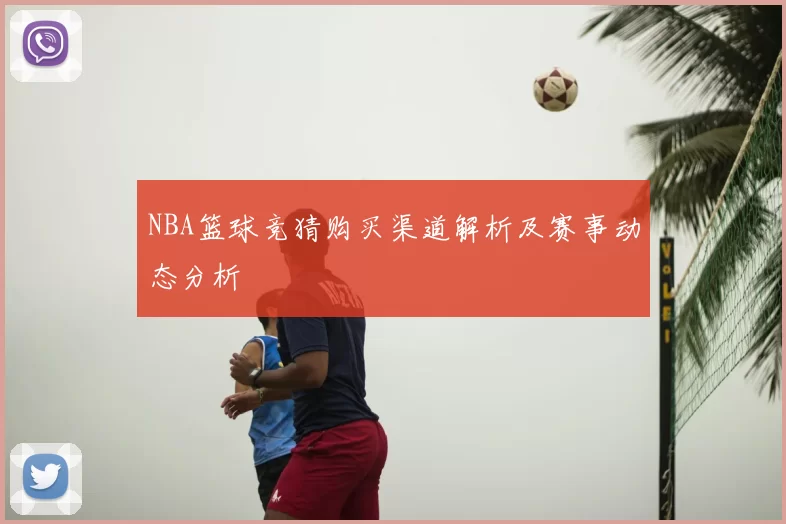 NBA篮球竞猜购买渠道解析及赛事动态分析