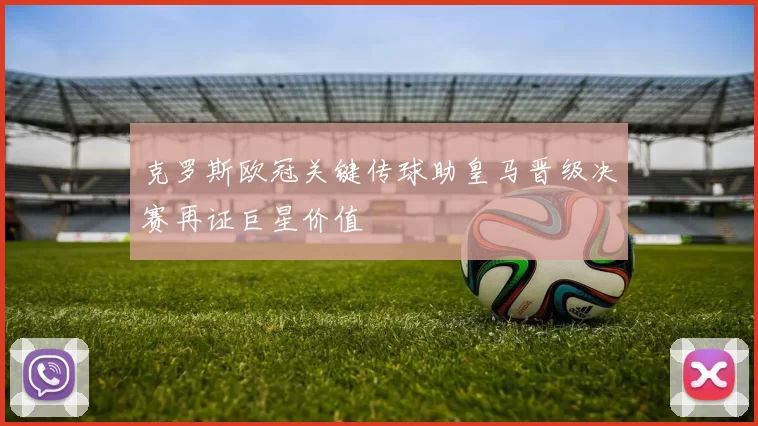 克罗斯欧冠关键传球助皇马晋级决赛再证巨星价值