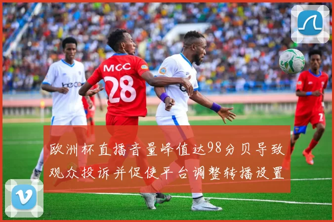 欧洲杯直播音量峰值达98分贝导致观众投诉并促使平台调整转播设置