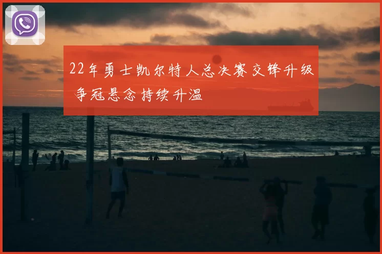 22年勇士凯尔特人总决赛交锋升级 争冠悬念持续升温