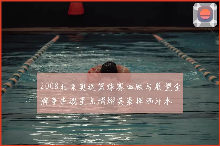 2008北京奥运篮球赛回顾与展望金牌争夺战星光熠熠英豪挥洒汗水