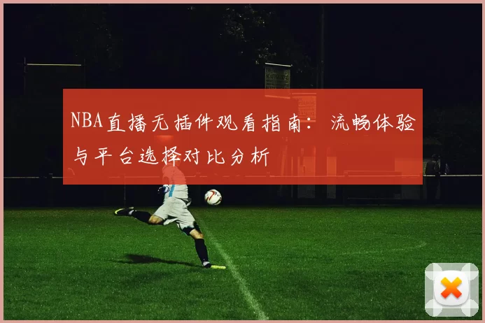 NBA直播无插件观看指南：流畅体验与平台选择对比分析