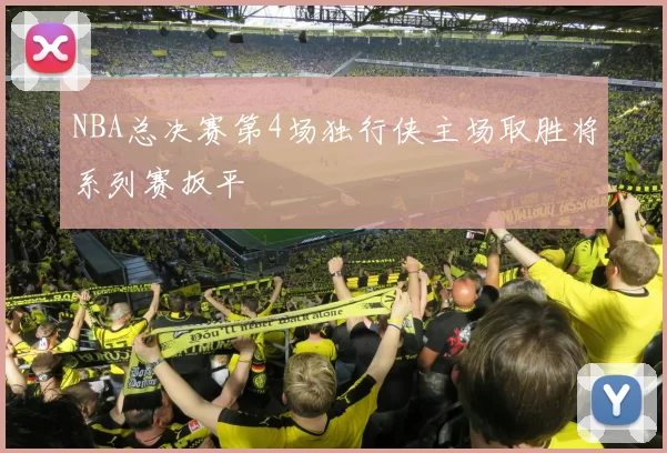 NBA总决赛第4场独行侠主场取胜将系列赛扳平