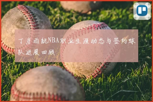 丁彦雨航NBA职业生涯动态与签约球队进展回顾