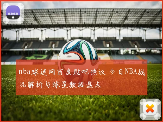 nba球迷网百度贴吧热议 今日NBA战况解析与球星数据盘点