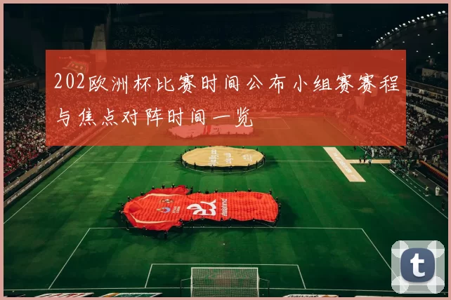 202欧洲杯比赛时间公布小组赛赛程与焦点对阵时间一览