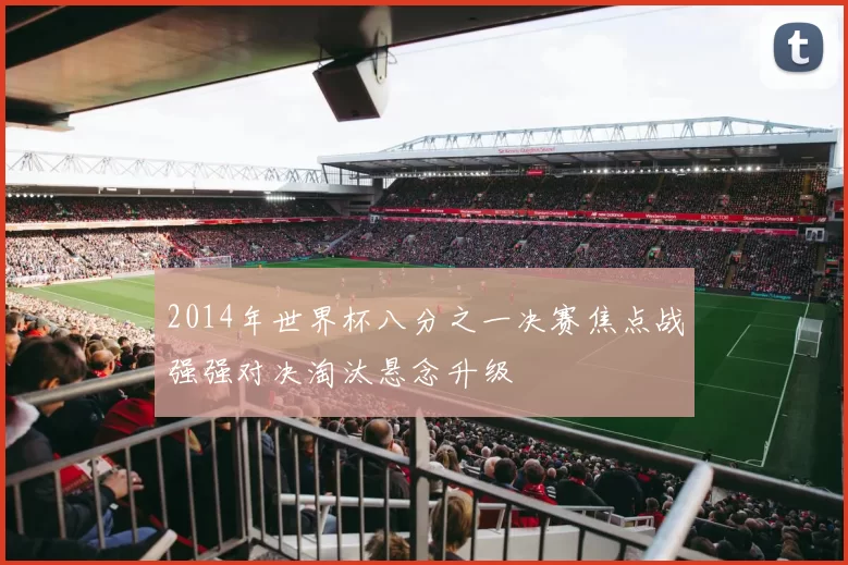 2014年世界杯八分之一决赛焦点战强强对决淘汰悬念升级