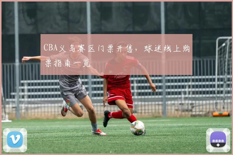 CBA义乌赛区门票开售，球迷线上购票指南一览