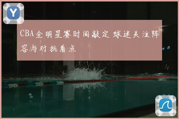 CBA全明星赛时间敲定 球迷关注阵容与对抗看点