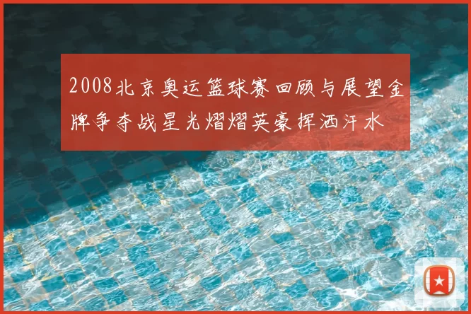2008北京奥运篮球赛回顾与展望金牌争夺战星光熠熠英豪挥洒汗水