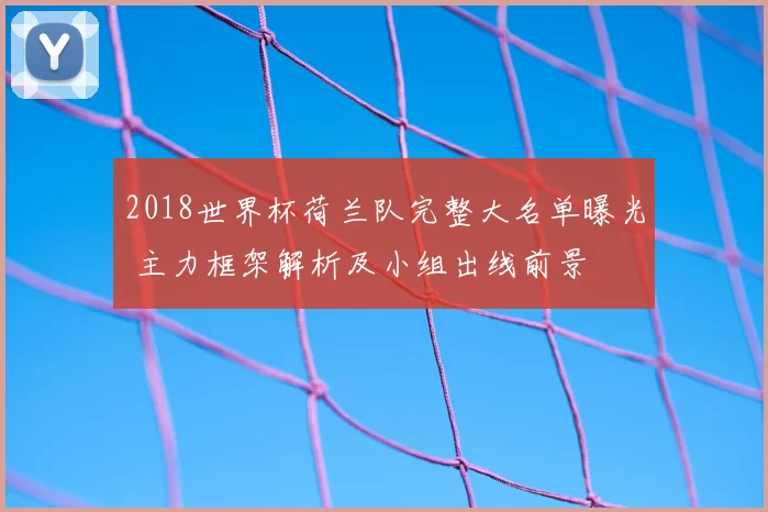 2018世界杯荷兰队完整大名单曝光 主力框架解析及小组出线前景