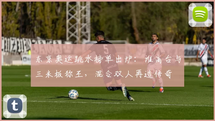 东京奥运跳水榜单出炉：谁高台与三米板称王，混合双人再造传奇