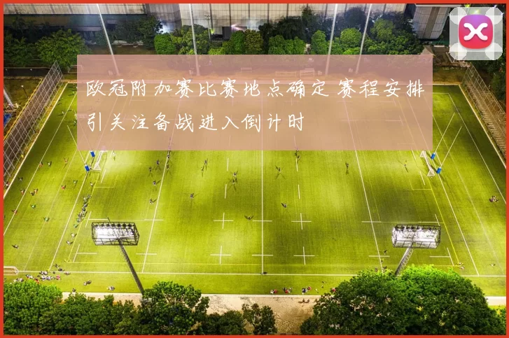欧冠附加赛比赛地点确定 赛程安排引关注备战进入倒计时