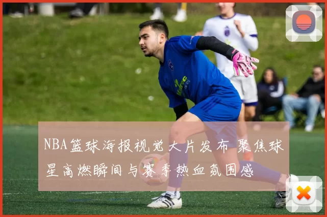 NBA篮球海报视觉大片发布 聚焦球星高燃瞬间与赛季热血氛围感