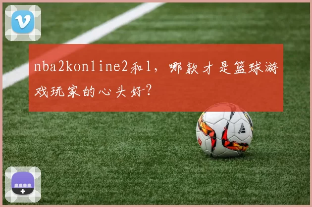 nba2konline2和1,哪款才是篮球游戏玩家的心头好?