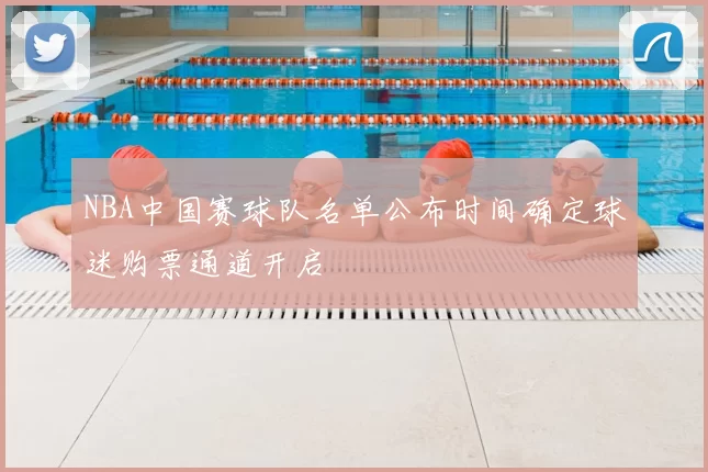 NBA中国赛球队名单公布时间确定球迷购票通道开启