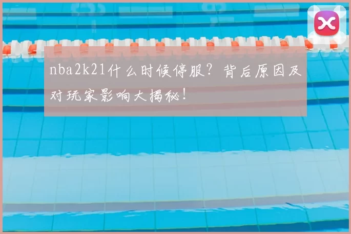 nba2k21什么时候停服？背后原因及对玩家影响大揭秘！