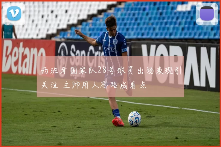 西班牙国家队28号球员出场表现引关注 主帅用人思路成看点