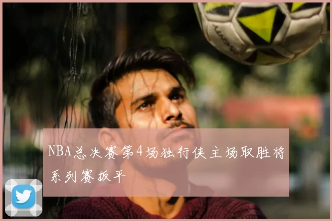 NBA总决赛第4场独行侠主场取胜将系列赛扳平