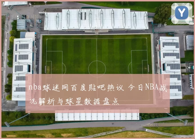 nba球迷网百度贴吧热议 今日NBA战况解析与球星数据盘点