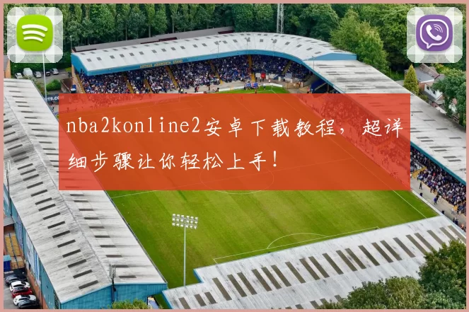 nba2konline2安卓下载教程，超详细步骤让你轻松上手！