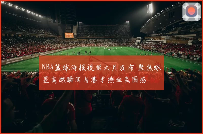 NBA篮球海报视觉大片发布 聚焦球星高燃瞬间与赛季热血氛围感