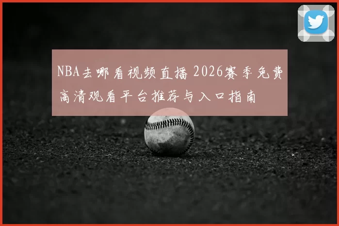 NBA去哪看视频直播 2026赛季免费高清观看平台推荐与入口指南