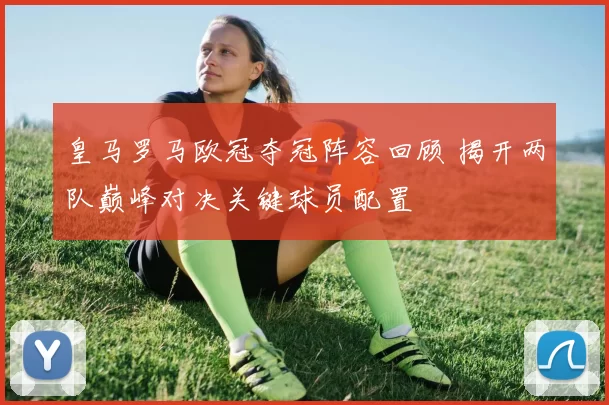 皇马罗马欧冠夺冠阵容回顾 揭开两队巅峰对决关键球员配置