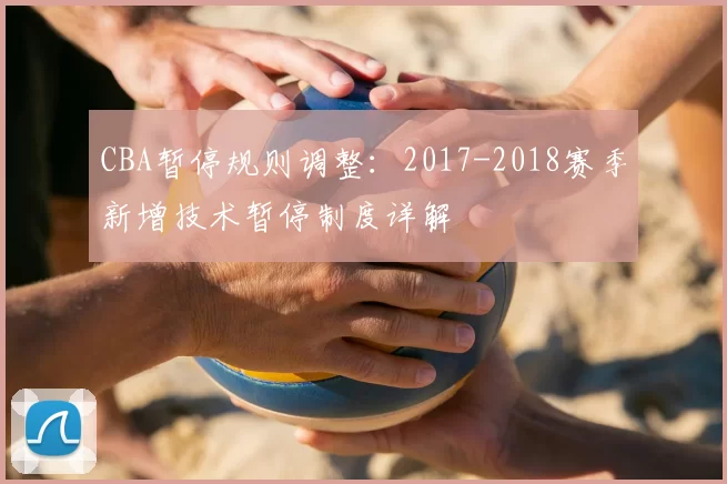 CBA暂停规则调整：2017-2018赛季新增技术暂停制度详解