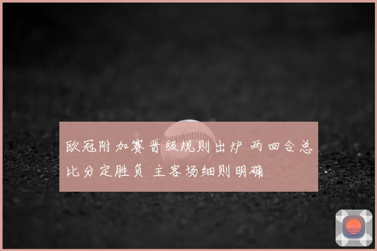 欧冠附加赛晋级规则出炉 两回合总比分定胜负 主客场细则明确