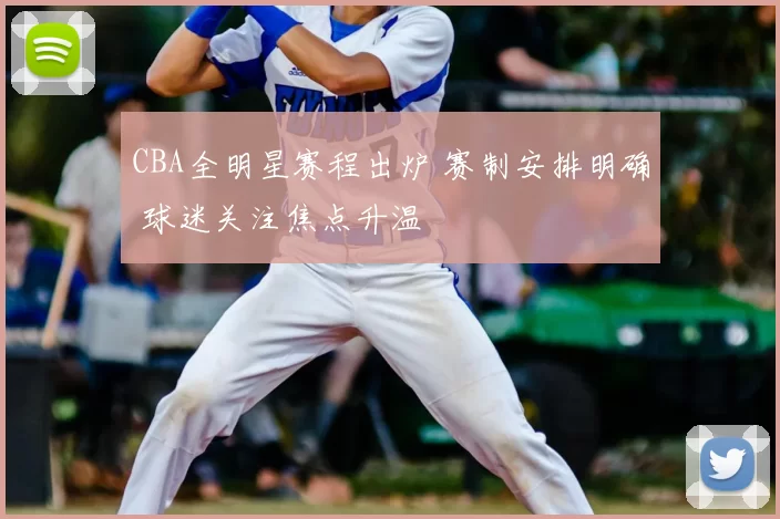 CBA全明星赛程出炉 赛制安排明确 球迷关注焦点升温