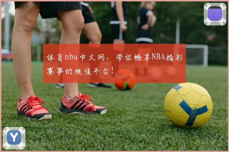 体育nba中文网，带你畅享NBA精彩赛事的绝佳平台！