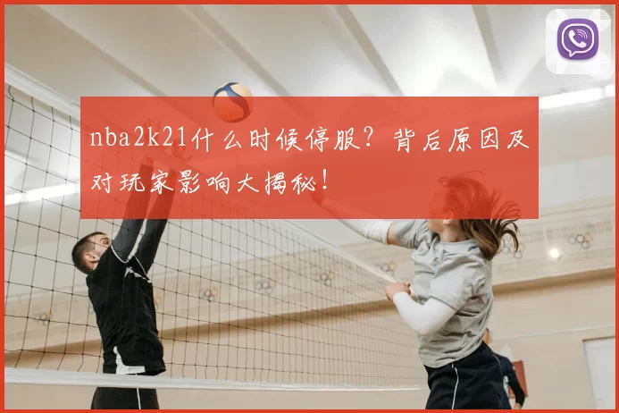 nba2k21什么时候停服？背后原因及对玩家影响大揭秘！