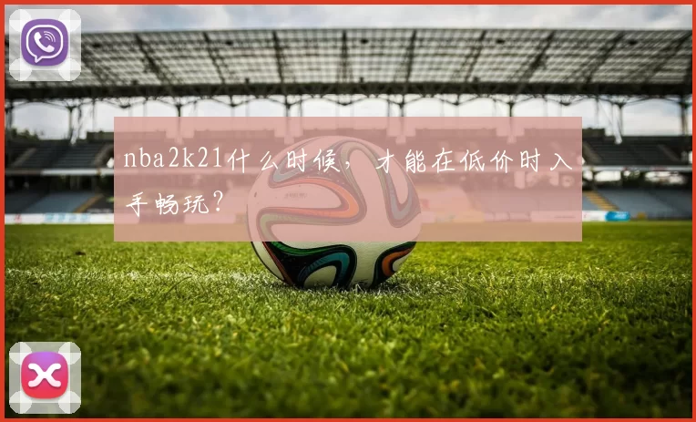 nba2k21什么时候,才能在低价时入手畅玩?