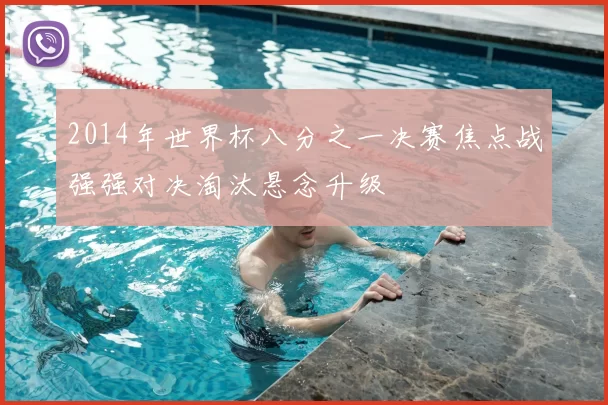 2014年世界杯八分之一决赛焦点战强强对决淘汰悬念升级