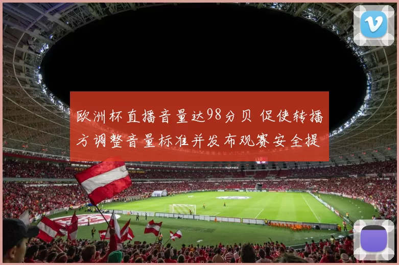 欧洲杯直播音量达98分贝 促使转播方调整音量标准并发布观赛安全提示