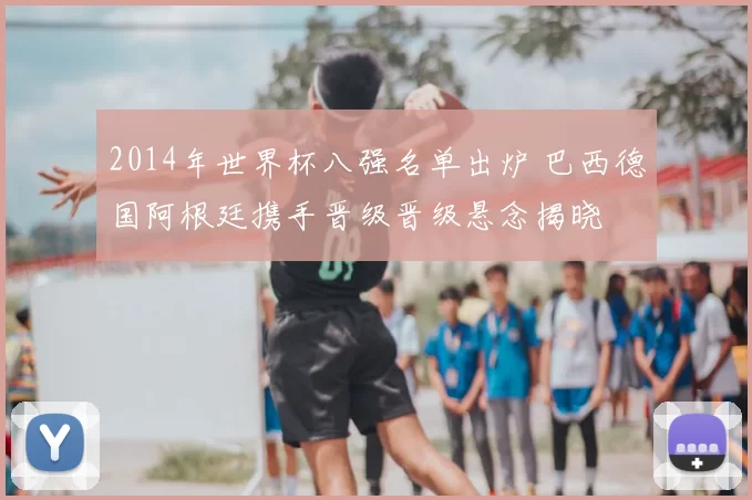 2014年世界杯八强名单出炉 巴西德国阿根廷携手晋级晋级悬念揭晓