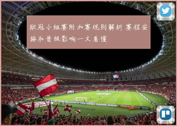 欧冠小组赛附加赛规则解析 赛程安排和晋级影响一文看懂