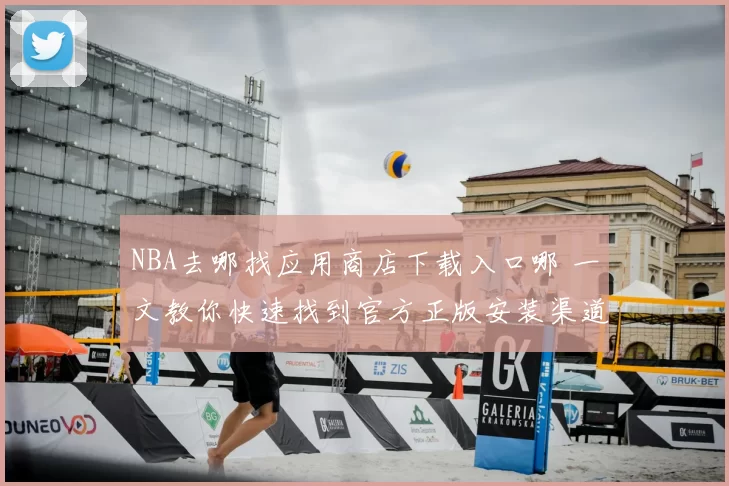 NBA去哪找应用商店下载入口哪 一文教你快速找到官方正版安装渠道