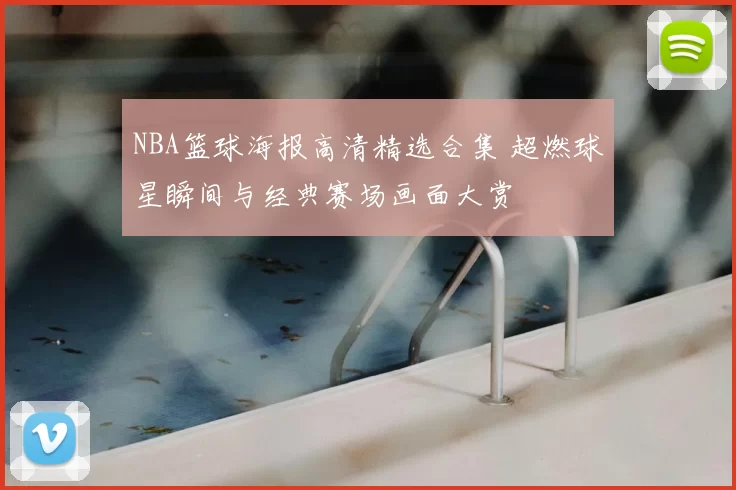 NBA篮球海报高清精选合集 超燃球星瞬间与经典赛场画面大赏