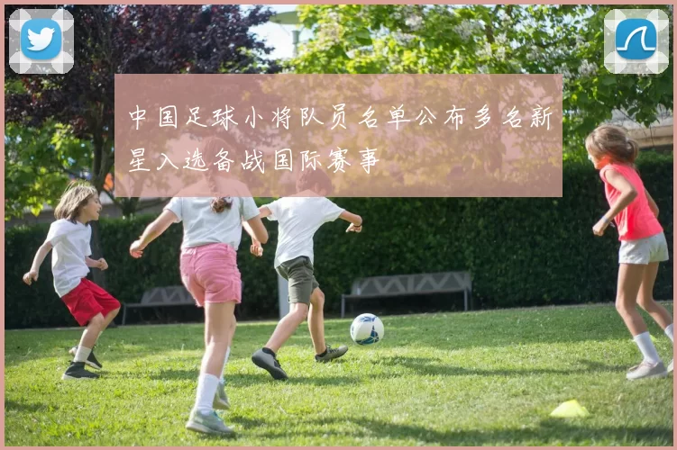 中国足球小将队员名单公布多名新星入选备战国际赛事