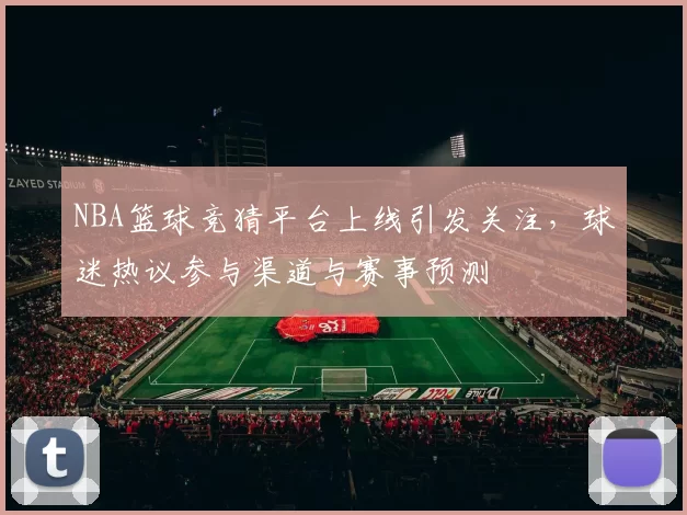 NBA篮球竞猜平台上线引发关注，球迷热议参与渠道与赛事预测