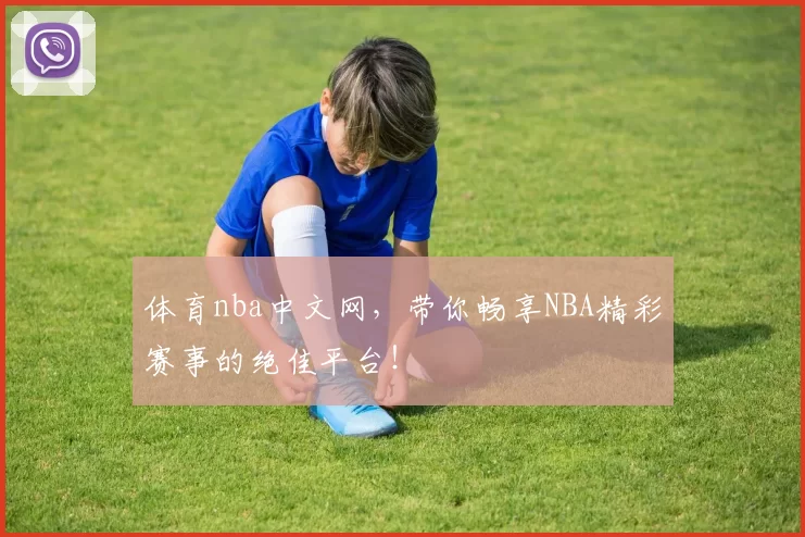 体育nba中文网，带你畅享NBA精彩赛事的绝佳平台！