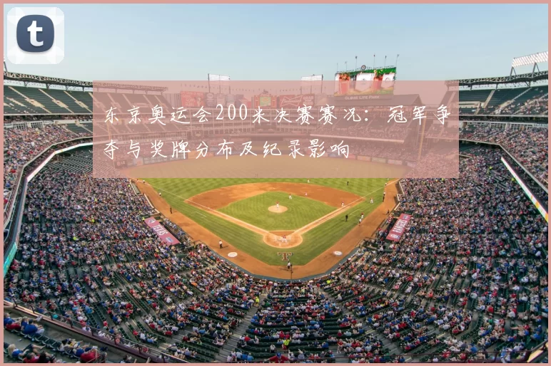 东京奥运会200米决赛赛况：冠军争夺与奖牌分布及纪录影响